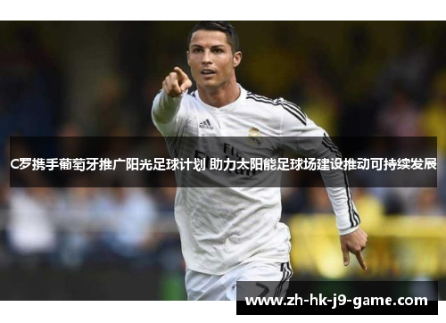 C罗携手葡萄牙推广阳光足球计划 助力太阳能足球场建设推动可持续发展 C罗携手葡萄牙推广阳光足球计划 助力太阳能足球场建设推动可持续发展