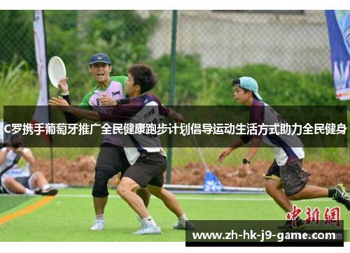 C罗携手葡萄牙推广全民健康跑步计划倡导运动生活方式助力全民健身 C罗携手葡萄牙推广全民健康跑步计划倡导运动生活方式助力全民健身