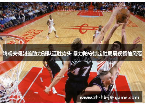 姚明关键封盖助力球队连胜势头 暴力防守锁定胜局展现领袖风范 姚明关键封盖助力球队连胜势头 暴力防守锁定胜局展现领袖风范