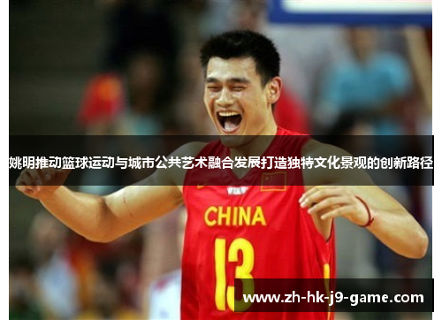 姚明推动篮球运动与城市公共艺术融合发展打造独特文化景观的创新路径 姚明推动篮球运动与城市公共艺术融合发展打造独特文化景观的创新路径