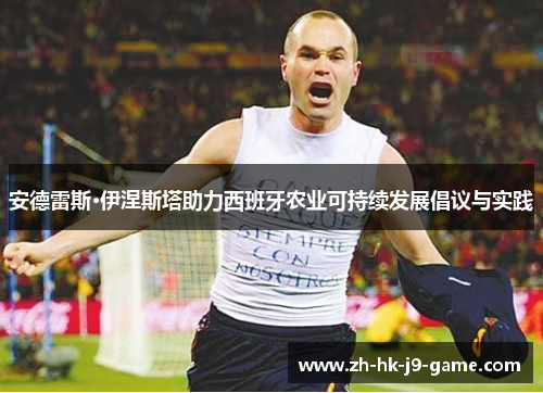 安德雷斯·伊涅斯塔助力西班牙农业可持续发展倡议与实践 安德雷斯·伊涅斯塔助力西班牙农业可持续发展倡议与实践