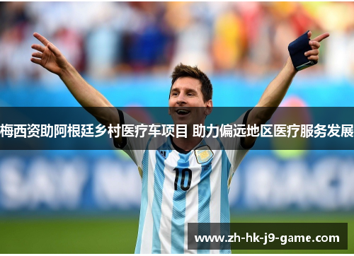 梅西资助阿根廷乡村医疗车项目 助力偏远地区医疗服务发展 梅西资助阿根廷乡村医疗车项目 助力偏远地区医疗服务发展