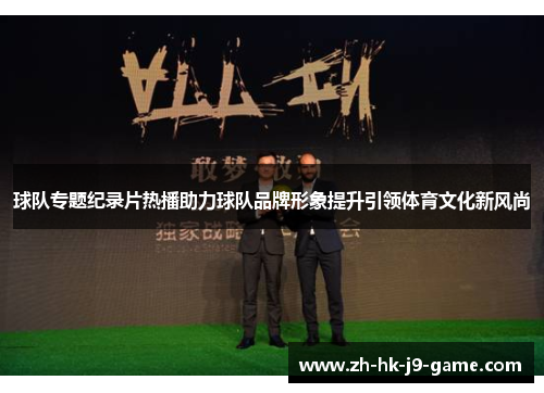球队专题纪录片热播助力球队品牌形象提升引领体育文化新风尚 球队专题纪录片热播助力球队品牌形象提升引领体育文化新风尚