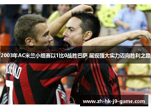 2003年AC米兰小组赛以1比0战胜巴萨 展现强大实力迈向胜利之路 2003年AC米兰小组赛以1比0战胜巴萨 展现强大实力迈向胜利之路