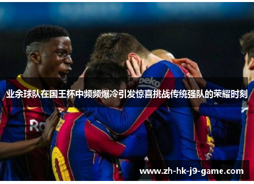 业余球队在国王杯中频频爆冷引发惊喜挑战传统强队的荣耀时刻 业余球队在国王杯中频频爆冷引发惊喜挑战传统强队的荣耀时刻