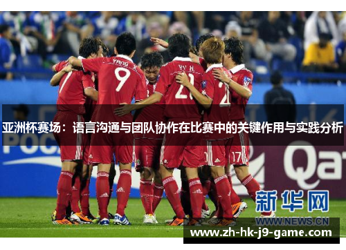 亚洲杯赛场:语言沟通与团队协作在比赛中的关键作用与实践分析 亚洲杯赛场:语言沟通与团队协作在比赛中的关键作用与实践分析