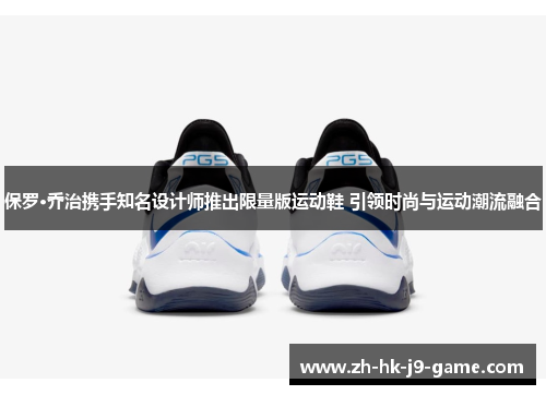 保罗·乔治携手知名设计师推出限量版运动鞋 引领时尚与运动潮流融合 保罗·乔治携手知名设计师推出限量版运动鞋 引领时尚与运动潮流融合