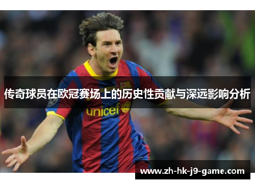 传奇球员在欧冠赛场上的历史性贡献与深远影响分析 传奇球员在欧冠赛场上的历史性贡献与深远影响分析