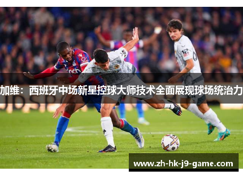 加维:西班牙中场新星控球大师技术全面展现球场统治力 加维:西班牙中场新星控球大师技术全面展现球场统治力