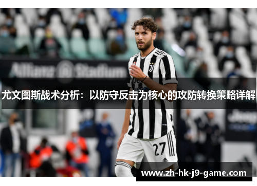 尤文图斯战术分析:以防守反击为核心的攻防转换策略详解 尤文图斯战术分析:以防守反击为核心的攻防转换策略详解