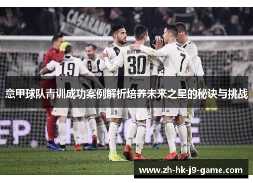 意甲球队青训成功案例解析培养未来之星的秘诀与挑战 意甲球队青训成功案例解析培养未来之星的秘诀与挑战