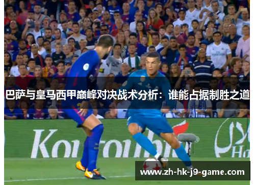巴萨与皇马西甲巅峰对决战术分析:谁能占据制胜之道 巴萨与皇马西甲巅峰对决战术分析:谁能占据制胜之道