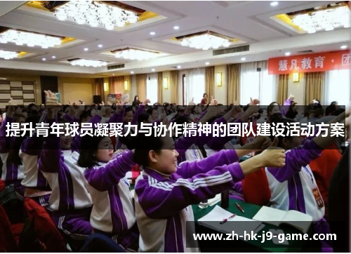 提升青年球员凝聚力与协作精神的团队建设活动方案 提升青年球员凝聚力与协作精神的团队建设活动方案