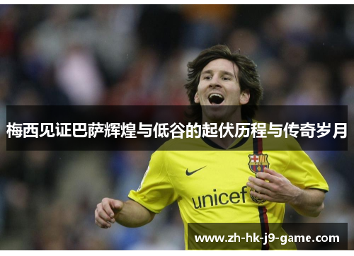 梅西见证巴萨辉煌与低谷的起伏历程与传奇岁月 梅西见证巴萨辉煌与低谷的起伏历程与传奇岁月