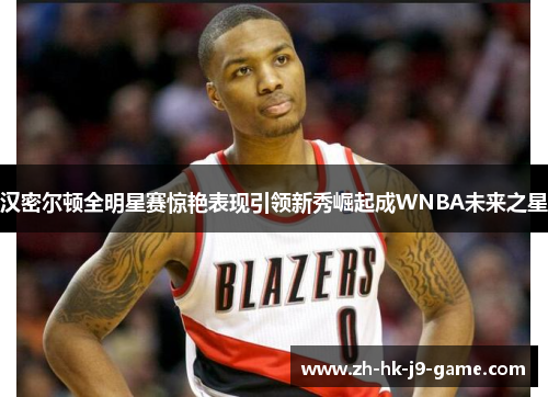 汉密尔顿全明星赛惊艳表现引领新秀崛起成WNBA未来之星 汉密尔顿全明星赛惊艳表现引领新秀崛起成WNBA未来之星