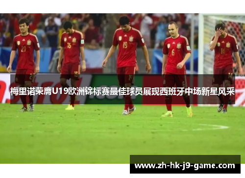 梅里诺荣膺U19欧洲锦标赛最佳球员展现西班牙中场新星风采 梅里诺荣膺U19欧洲锦标赛最佳球员展现西班牙中场新星风采