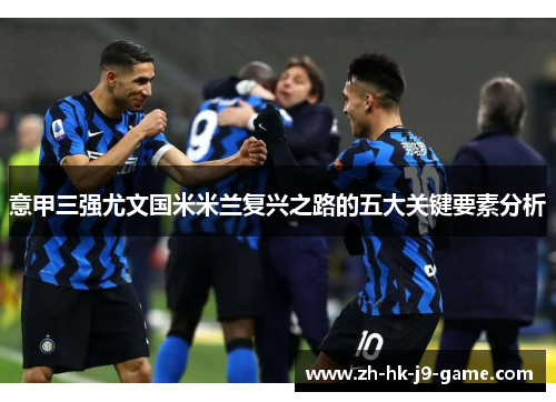 意甲三强尤文国米米兰复兴之路的五大关键要素分析 意甲三强尤文国米米兰复兴之路的五大关键要素分析