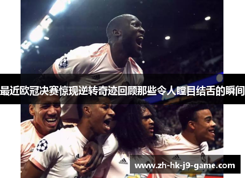 最近欧冠决赛惊现逆转奇迹回顾那些令人瞠目结舌的瞬间 最近欧冠决赛惊现逆转奇迹回顾那些令人瞠目结舌的瞬间