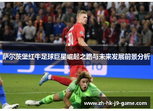 萨尔茨堡红牛足球巨星崛起之路与未来发展前景分析 萨尔茨堡红牛足球巨星崛起之路与未来发展前景分析