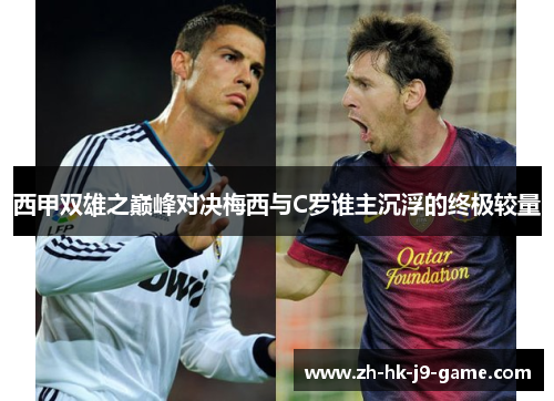 西甲双雄之巅峰对决梅西与C罗谁主沉浮的终极较量 西甲双雄之巅峰对决梅西与C罗谁主沉浮的终极较量