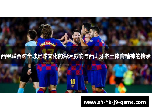 西甲联赛对全球足球文化的深远影响与西班牙本土体育精神的传承 西甲联赛对全球足球文化的深远影响与西班牙本土体育精神的传承
