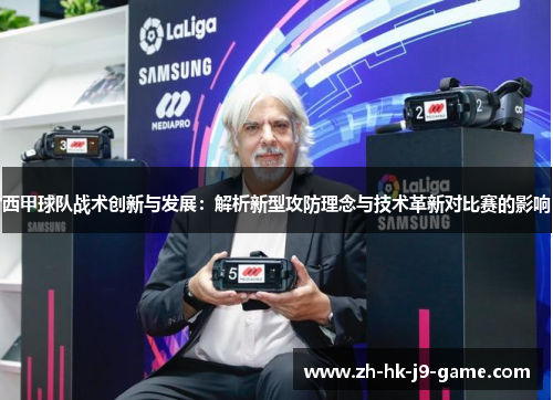 西甲球队战术创新与发展:解析新型攻防理念与技术革新对比赛的影响 西甲球队战术创新与发展:解析新型攻防理念与技术革新对比赛的影响