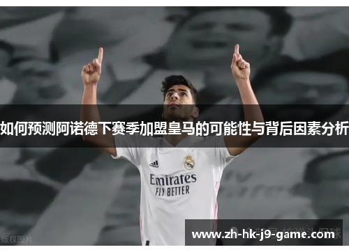 如何预测阿诺德下赛季加盟皇马的可能性与背后因素分析 如何预测阿诺德下赛季加盟皇马的可能性与背后因素分析