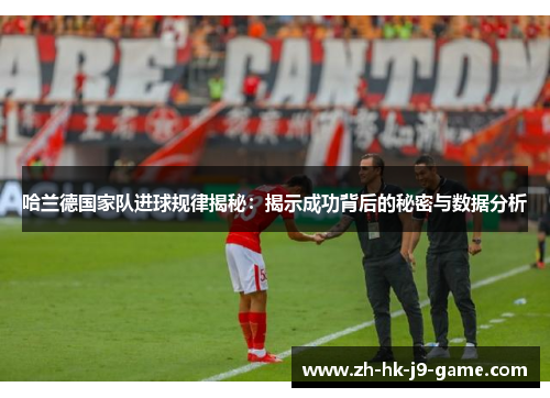 哈兰德国家队进球规律揭秘:揭示成功背后的秘密与数据分析 哈兰德国家队进球规律揭秘:揭示成功背后的秘密与数据分析