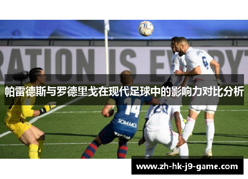 帕雷德斯与罗德里戈在现代足球中的影响力对比分析 帕雷德斯与罗德里戈在现代足球中的影响力对比分析
