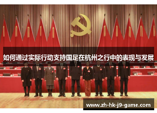 如何通过实际行动支持国足在杭州之行中的表现与发展 如何通过实际行动支持国足在杭州之行中的表现与发展