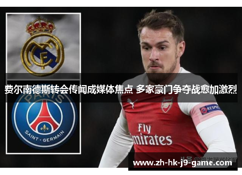 费尔南德斯转会传闻成媒体焦点 多家豪门争夺战愈加激烈 费尔南德斯转会传闻成媒体焦点 多家豪门争夺战愈加激烈