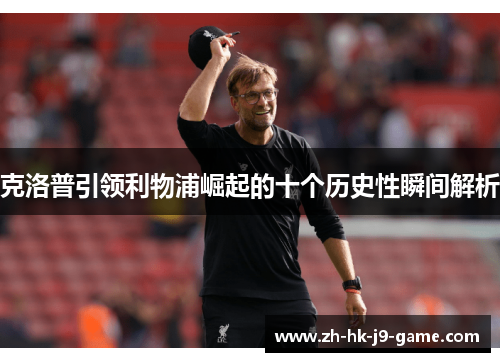 克洛普引领利物浦崛起的十个历史性瞬间解析 克洛普引领利物浦崛起的十个历史性瞬间解析