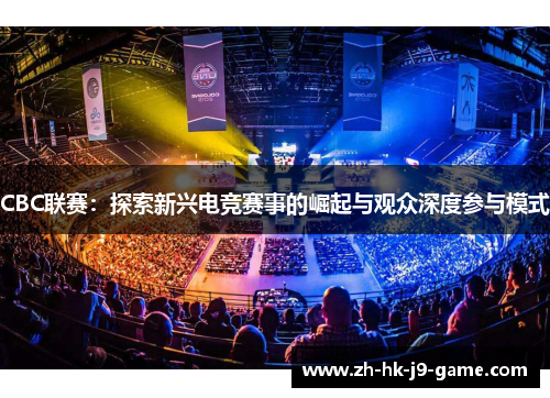 CBC联赛:探索新兴电竞赛事的崛起与观众深度参与模式 CBC联赛:探索新兴电竞赛事的崛起与观众深度参与模式