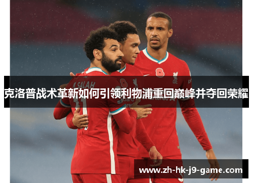 克洛普战术革新如何引领利物浦重回巅峰并夺回荣耀 克洛普战术革新如何引领利物浦重回巅峰并夺回荣耀