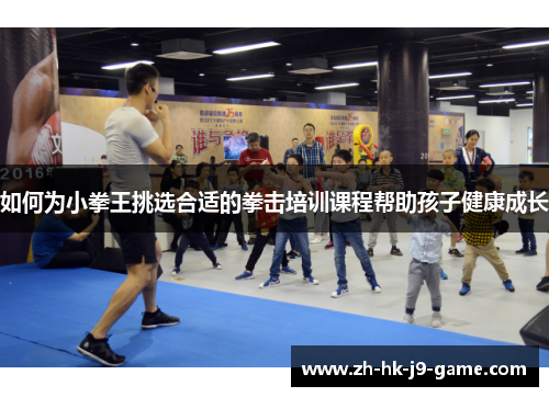 如何为小拳王挑选合适的拳击培训课程帮助孩子健康成长 如何为小拳王挑选合适的拳击培训课程帮助孩子健康成长