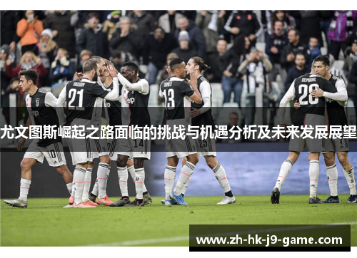 尤文图斯崛起之路面临的挑战与机遇分析及未来发展展望 尤文图斯崛起之路面临的挑战与机遇分析及未来发展展望