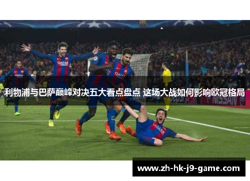 利物浦与巴萨巅峰对决五大看点盘点 这场大战如何影响欧冠格局 利物浦与巴萨巅峰对决五大看点盘点 这场大战如何影响欧冠格局
