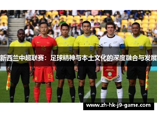 新西兰中超联赛:足球精神与本土文化的深度融合与发展 新西兰中超联赛:足球精神与本土文化的深度融合与发展
