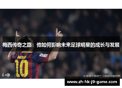 梅西传奇之路:他如何影响未来足球明星的成长与发展 梅西传奇之路:他如何影响未来足球明星的成长与发展