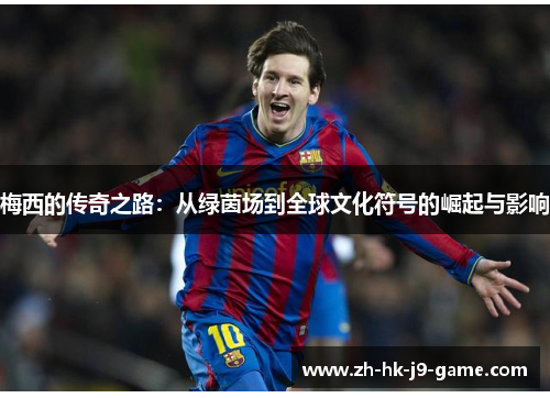 梅西的传奇之路:从绿茵场到全球文化符号的崛起与影响 梅西的传奇之路:从绿茵场到全球文化符号的崛起与影响