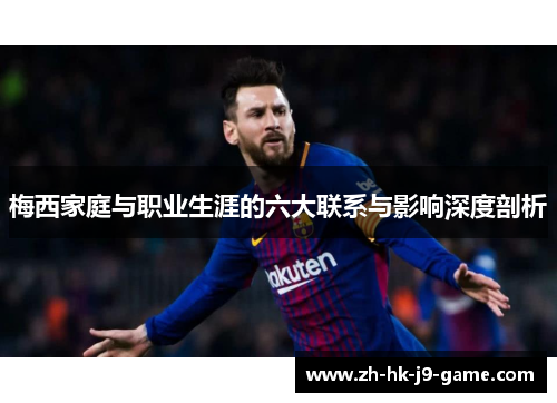梅西家庭与职业生涯的六大联系与影响深度剖析 梅西家庭与职业生涯的六大联系与影响深度剖析