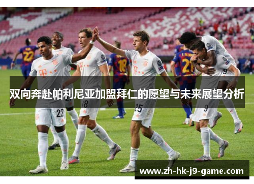 双向奔赴帕利尼亚加盟拜仁的愿望与未来展望分析 双向奔赴帕利尼亚加盟拜仁的愿望与未来展望分析