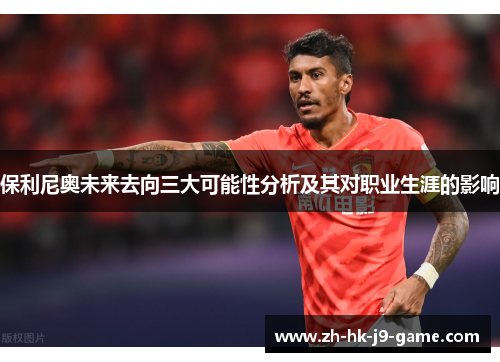 保利尼奥未来去向三大可能性分析及其对职业生涯的影响 保利尼奥未来去向三大可能性分析及其对职业生涯的影响