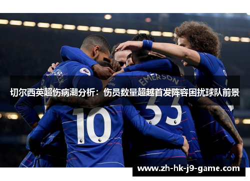 切尔西英超伤病潮分析:伤员数量超越首发阵容困扰球队前景 切尔西英超伤病潮分析:伤员数量超越首发阵容困扰球队前景