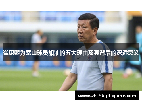 崔康熙为泰山球员加油的五大理由及其背后的深远意义 崔康熙为泰山球员加油的五大理由及其背后的深远意义