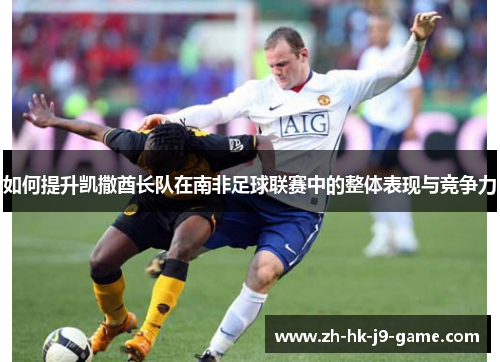如何提升凯撒酋长队在南非足球联赛中的整体表现与竞争力 如何提升凯撒酋长队在南非足球联赛中的整体表现与竞争力