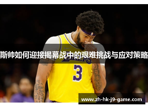 斯帅如何迎接揭幕战中的艰难挑战与应对策略 斯帅如何迎接揭幕战中的艰难挑战与应对策略