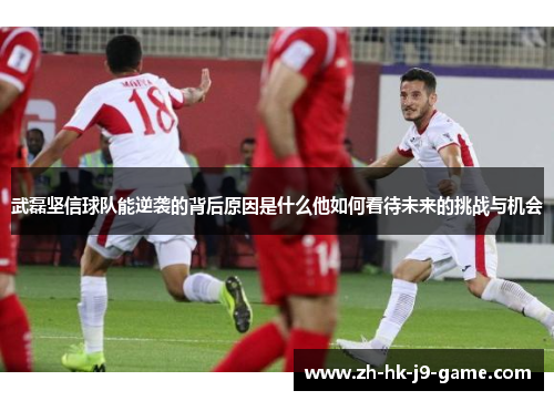 武磊坚信球队能逆袭的背后原因是什么他如何看待未来的挑战与机会