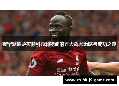 穆罕默德萨拉赫引领利物浦的五大战术策略与成功之路 穆罕默德萨拉赫引领利物浦的五大战术策略与成功之路