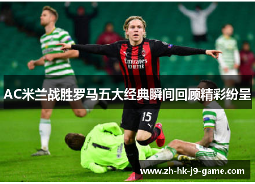 AC米兰战胜罗马五大经典瞬间回顾精彩纷呈 AC米兰战胜罗马五大经典瞬间回顾精彩纷呈